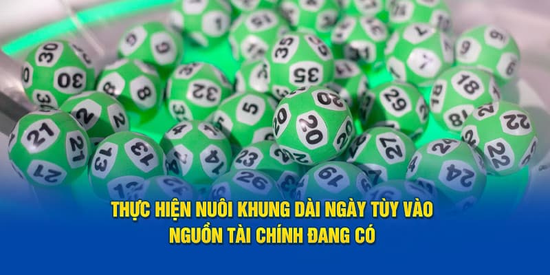 Thực hiện nuôi khung dài ngày tùy vào nguồn tài chính đang có 